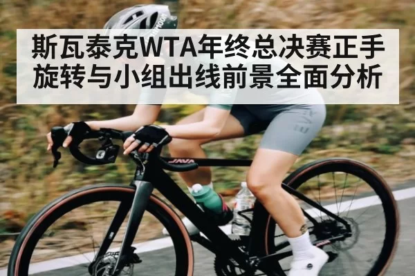 斯瓦泰克WTA年终总决赛正手旋转与小组出线前景全面分析